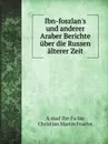 Ibn-foszlan's und anderer Araber Berichte uber die Russen alterer Zeit - C. Martin Fraehn, Aḥmad Ibn Faḍlān