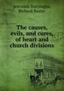 The causes, evils, and cures, of heart and church divisions - R. Baxter, J. Burroughs