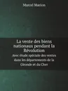 La vente des biens nationaux pendant la Revolution. Avec etude speciale des ventes dans les departements de la Gironde et du Cher - Marcel Marion