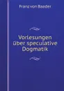 Vorlesungen uber speculative Dogmatik - Franz von Baader