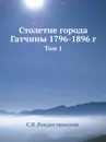 Столетие города Гатчины 1796-1896 г. Том 1 - С. В. Рождественский