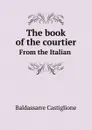 The book of the courtier. From the Italian - Baldassarre Castiglione