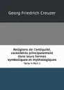 Religions de l'antiquite?, conside?re?s principalement dans leurs formes symboliques et mythologiques. Tome 4. Part 1 - Georg Friedrich Creuzer