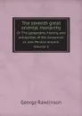 The seventh great oriental monarchy. Or The geography, history, and antiquities of the Sassanian or new Persian empire. Volume 1 - George Rawlinson