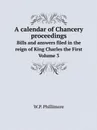 A calendar of Chancery proceedings. Bills and answers filed in the reign of King Charles the First. Volume 3 - W.P. Phillimore