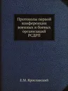 Протоколы первой конференции военных и боевых организаций РСДРП - Е.М. Ярославский