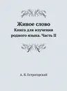 Живое слово. Книга для изучения родного языка. Часть II - А.Я. Острогорский