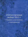 Отечественная война 1812 г. Сборник документов и материалов - А.В. Предтеченский, А.И. Васильев, Б.Б. Фраткин