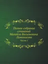Полное собрание сочинений Михайла Васильевича Ломоносова, с приобщением жизни сочинителя и с прибавлением многих его нигде еще не напечатанных творений. Часть 1 - М. В. Ломоносов