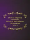 Полное собрание сочинений Михайла Васильевича Ломоносова, с приобщением жизни сочинителя и с прибавлением многих его нигде еще не напечатанных творений. Часть 4 - М. В. Ломоносов