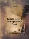 Книга юного конструктора. Том 1 - А. Абрамов