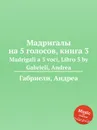 Мадригалы на 5 голосов, книга 3. Madrigali a 5 voci, Libro 3 - А. Габриели