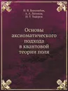Основы аксиоматического подхода в квантовой теории поля - Н.Н. Боголюбов