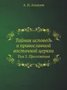 Тайная исповедь в православной восточной церкви. Том 3. Приложения - А.Н. Алмазов