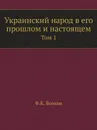 Украинский народ в его прошлом и настоящем. Том 1 - Ф.К. Волков