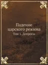 Падение царского режима. Том 1. Допросы - П.Е. Щеголев