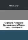 Система Римского Гражданского Права. Книга 1. Общая часть - Ю. И. Барон