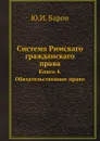 Система Римскаго гражданскаго права. Книга 4. Обязательственное право - Ю. И. Барон