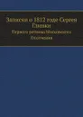 Записки о 1812 годе Сергея Глинки. Первого ратника Московского Ополчения - С. Н. Глинка