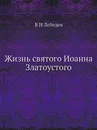 Жизнь святого Иоанна Златоустого - В.И. Лебедев