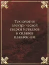 Технология электрической сварки металлов и сплавов плавлением - Б.Е. Патон