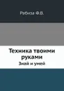 Техника твоими руками. Знай и умей - Ф.В. Рабиза