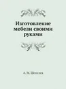 Изготовление мебели своими руками - А.М. Шепелев