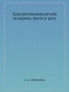 Художественная резьба по дереву, кости и рогу - А.А. Абросимова