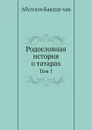 Родословная история о татарах. Том 1 - А. Баядур-хан