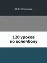 120 уроков по волейболу - Ю.Д. Железняк