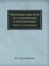 Примеры расчета по отоплению и вентиляции. Часть 1. Отопление - В.А. Кострюков