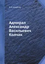 Адмирал Александр Васильевич Колчак - М.И. Смирнов