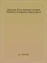 Культура Руси времени Андрея Рублёва и Епифания Премудрого - Д.С. Лихачев