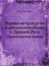 Черная металлургия и металлообработка в Древней Руси. (Домонгольский период) - Б.А. Колчин