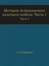 История Астраханского казачьего войска. Часть 1. Часть 1 - А.И. Бирюков