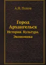 Город Архангельск. История. Культура. Экономика - А. Н. Попов