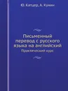 Письменный перевод с русского языка на английский. Практический курс - Ю. Катцер, А. Кунин