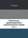 Памятники древнерусского канонического права. Часть 1 - А. Павлов