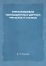 Металлография промышленных цветных металлов и сплавов - В.М. Мальцев