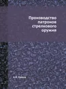 Производство патронов стрелкового оружия - А.Н. Малов