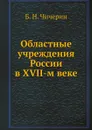 Областные учреждения России в XVII-м веке - Б. Н. Чичерин