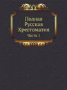 Полная Русская Хрестоматия. Часть 1 - А. Д. Галахов