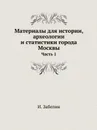 Материалы для истории, археологии и статистики города Москвы. Часть 1 - И. Забелин
