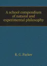 A school compendium of natural and experimental philosophy - R. G. Parker