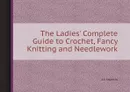 The Ladies' Complete Guide to Crochet, Fancy Knitting and Needlework - A.S. Stephens