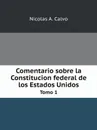 Comentario sobre la Constitucion federal de los Estados Unidos. Tomo 1 - Nicolas A. Calvo