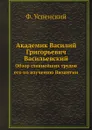 Академик Василий Григорьевич Васильевский. Обзор главнейших трудов его по изучению Византии - Ф. Успенский
