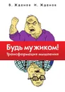 Будь мужиком! Трансформация мышления - В. Жданов, И. Жданов
