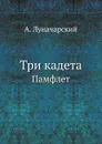Три кадета. Памфлет - А. Луначарский