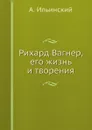 Рихард Вагнер, его жизнь и творения - А. Ильинский